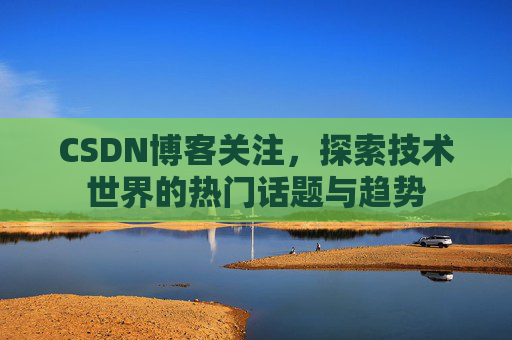 CSDN博客关注,探索技术世界的热门话题与趋势