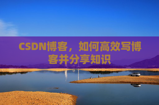 CSDN博客，如何高效写博客并分享知识